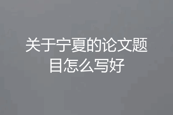 关于宁夏的论文题目怎么写好
