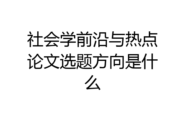 社会学前沿与热点论文选题方向是什么