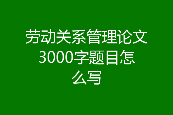劳动关系管理论文3000字题目怎么写