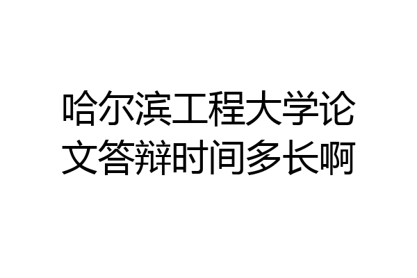 哈尔滨工程大学论文答辩时间多长啊