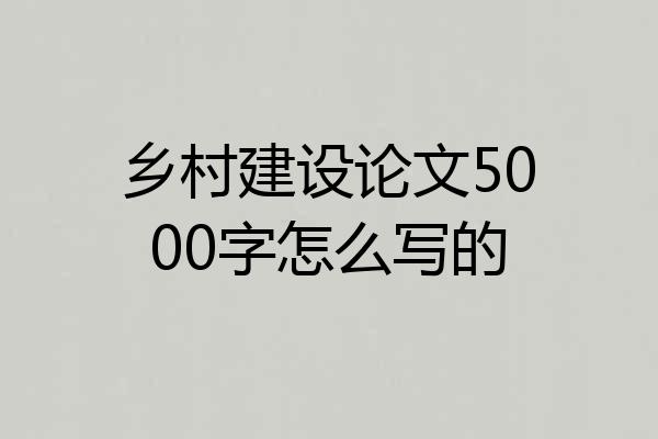 乡村建设论文5000字怎么写的