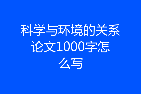 科学与环境的关系论文1000字怎么写
