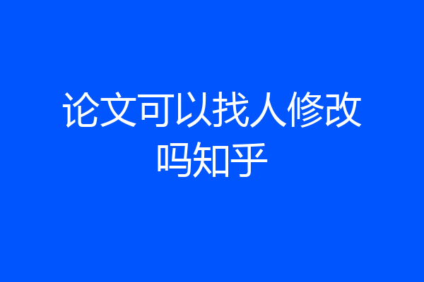 论文可以找人修改吗知乎