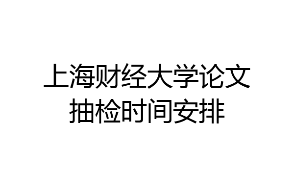 上海财经大学论文抽检时间安排