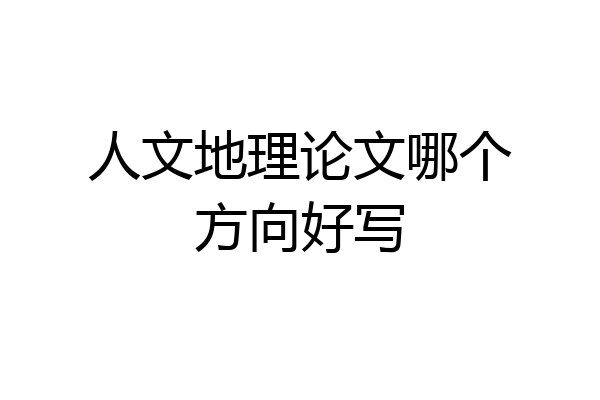 人文地理论文哪个方向好写