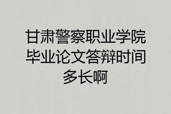 甘肃警察职业学院毕业论文答辩时间多长啊