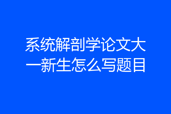 系统解剖学论文大一新生怎么写题目