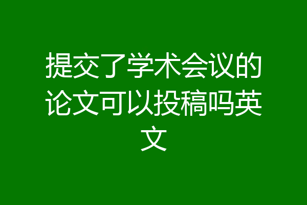 提交了学术会议的论文可以投稿吗英文
