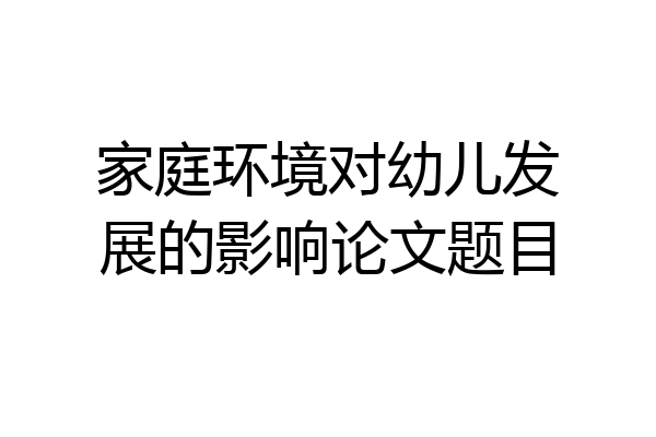 家庭环境对幼儿发展的影响论文题目