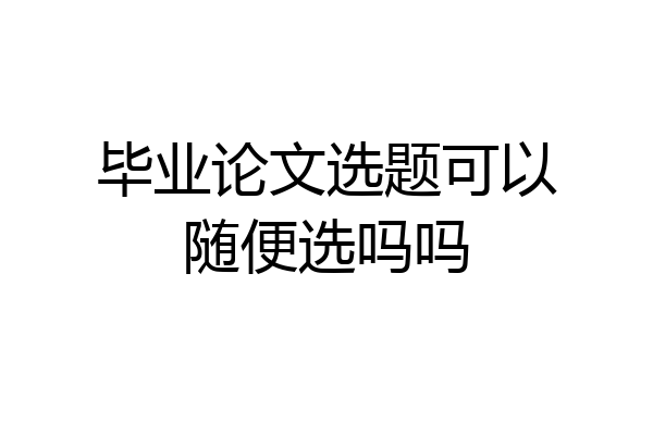 毕业论文选题可以随便选吗吗