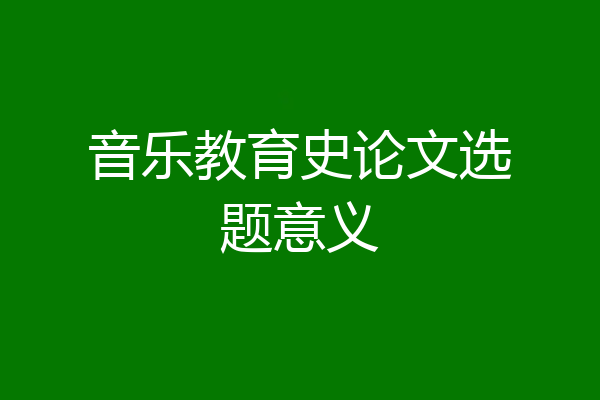 音乐教育史论文选题意义