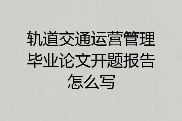 轨道交通运营管理毕业论文开题报告怎么写
