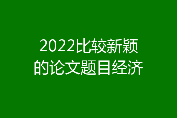 2022比较新颖的论文题目经济
