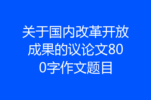 关于国内改革开放成果的议论文800字作文题目
