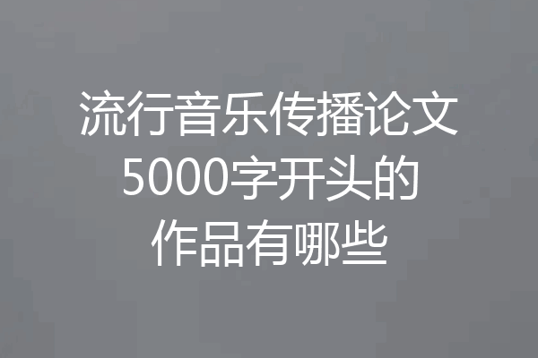 流行音乐传播论文5000字开头的作品有哪些