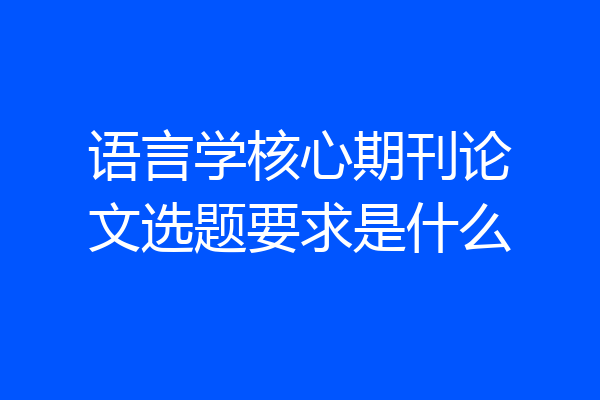 语言学核心期刊论文选题要求是什么
