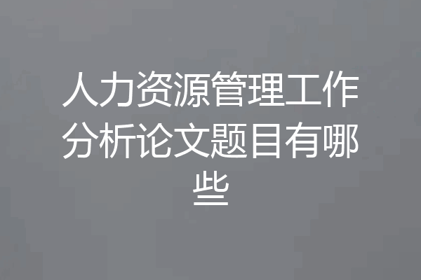 人力资源管理工作分析论文题目有哪些