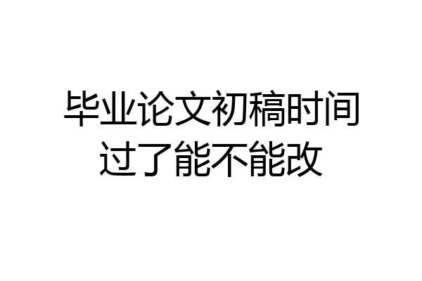 毕业论文初稿时间过了能不能改