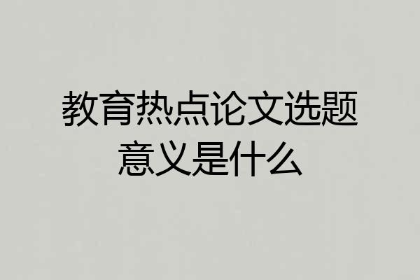 教育热点论文选题意义是什么