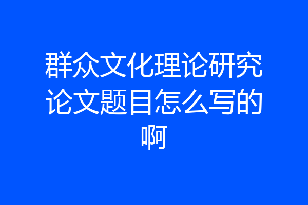 群众文化理论研究论文题目怎么写的啊