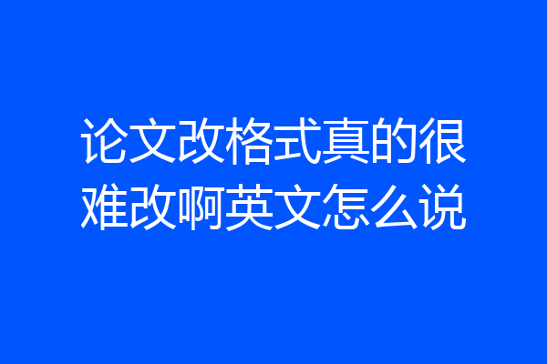 论文改格式真的很难改啊英文怎么说