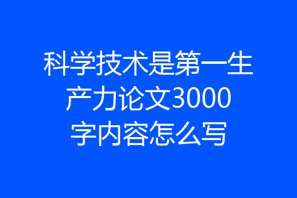 科学技术是第一生产力论文3000字内容怎么写