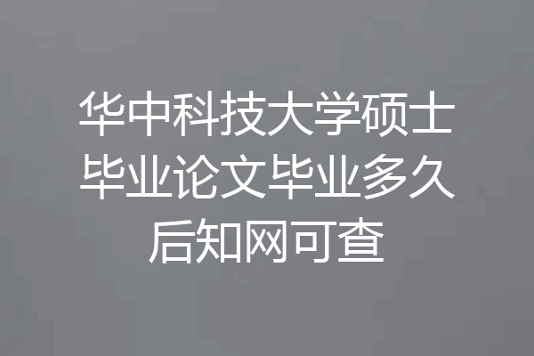 华中科技大学硕士毕业论文毕业多久后知网可查