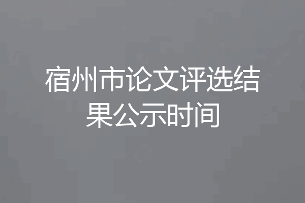 宿州市论文评选结果公示时间