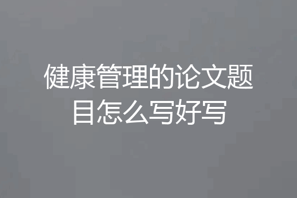 健康管理的论文题目怎么写好写