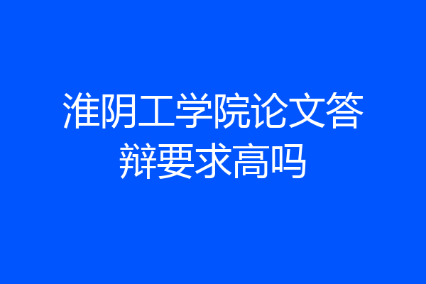 淮阴工学院论文答辩要求高吗