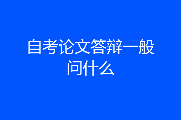 自考论文答辩一般问什么