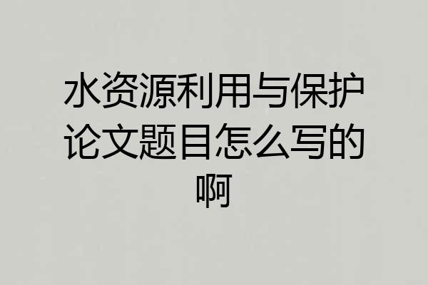 水资源利用与保护论文题目怎么写的啊