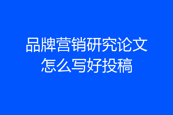 品牌营销研究论文怎么写好投稿