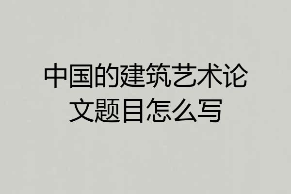 中国的建筑艺术论文题目怎么写