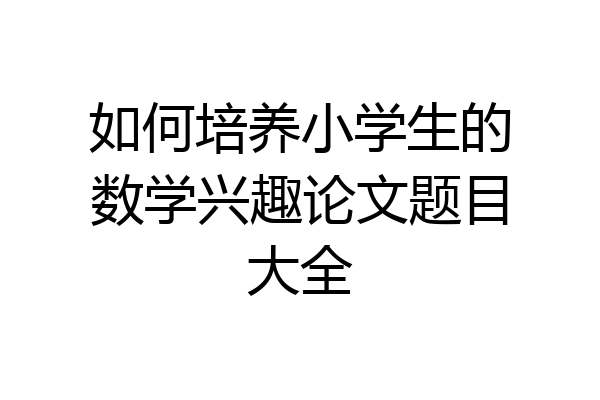 如何培养小学生的数学兴趣论文题目大全