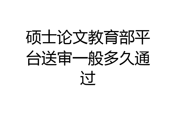 硕士论文教育部平台送审一般多久通过