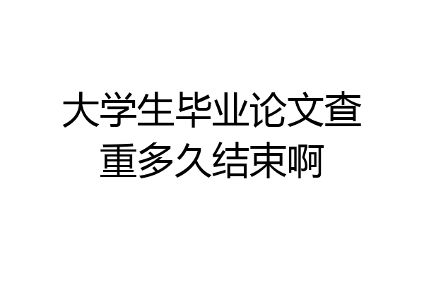 大学生毕业论文查重多久结束啊