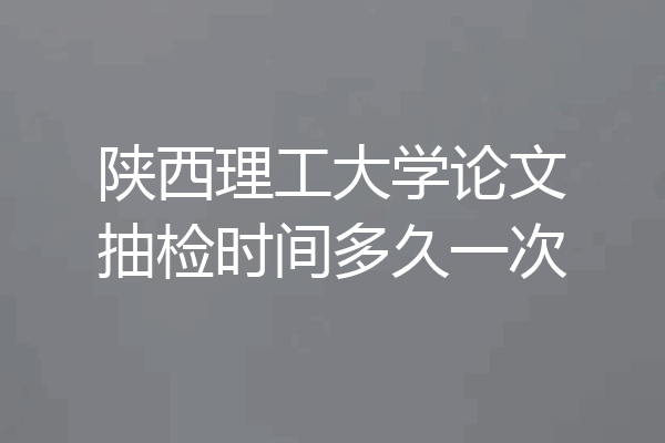 陕西理工大学论文抽检时间多久一次