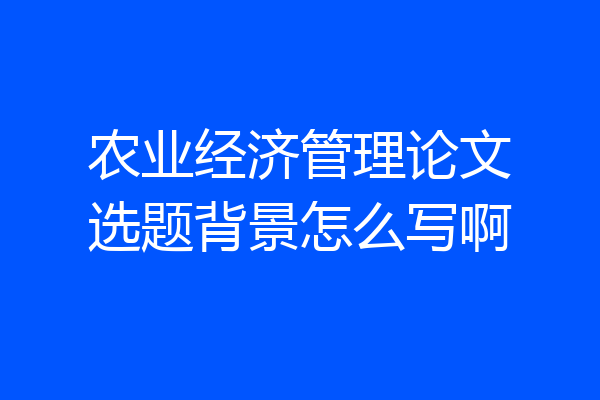 农业经济管理论文选题背景怎么写啊