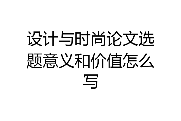 设计与时尚论文选题意义和价值怎么写
