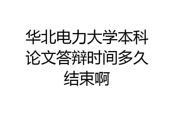 华北电力大学本科论文答辩时间多久结束啊