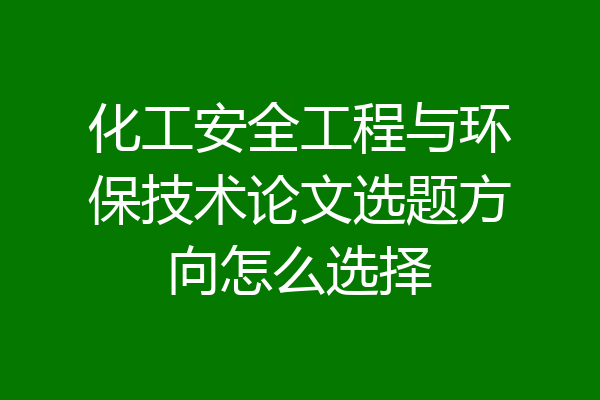 化工安全工程与环保技术论文选题方向怎么选择