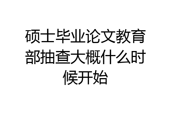 硕士毕业论文教育部抽查大概什么时候开始