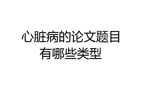 心脏病的论文题目有哪些类型