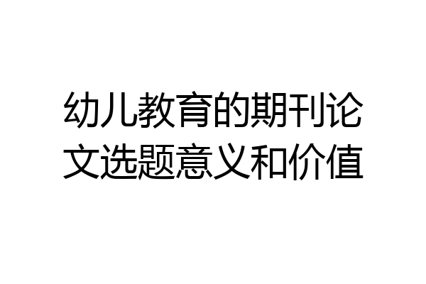 幼儿教育的期刊论文选题意义和价值