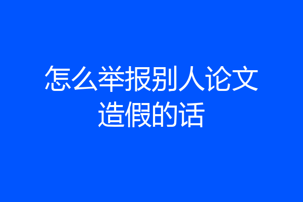 怎么举报别人论文造假的话