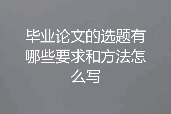 毕业论文的选题有哪些要求和方法怎么写