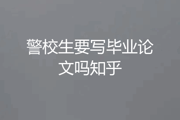 警校生要写毕业论文吗知乎
