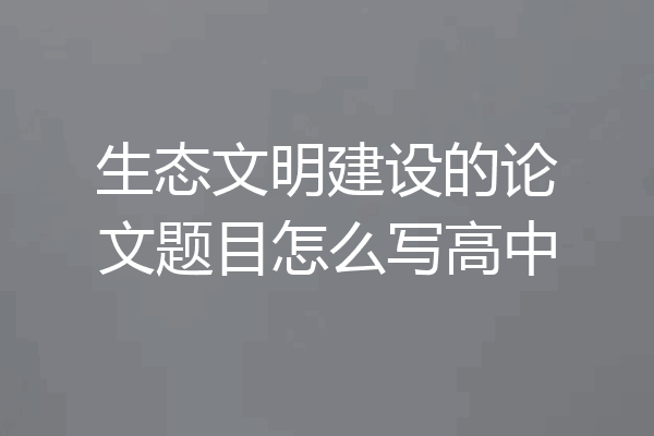 生态文明建设的论文题目怎么写高中