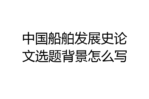 中国船舶发展史论文选题背景怎么写